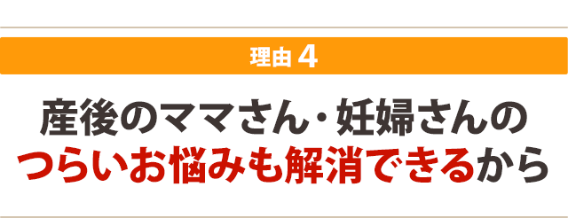 産後のママさん・妊婦さんのつらいお悩みも解消できるから