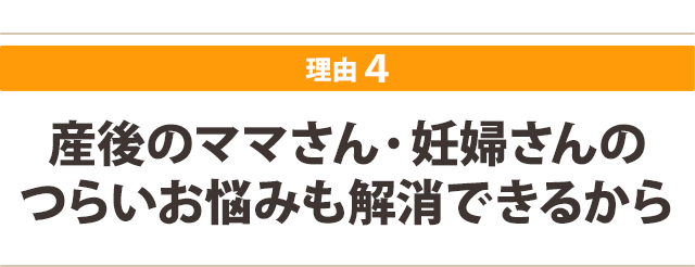 産後のママさん・妊婦さんのつらいお悩みも解消できるから