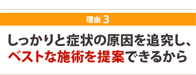 しっかりと症状の原因を追究し、 ベストな施術を提案できるから