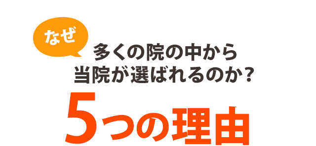 なぜ、多くの院の中から当院が選ばれるのか？ ５つの理由