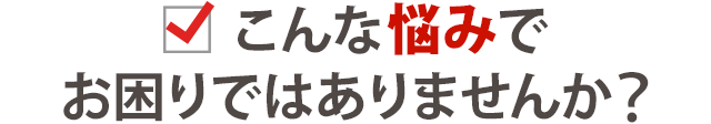 このようなことでお困りではありませんか？