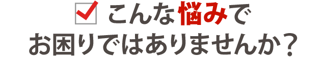 このようなことでお困りではありませんか？